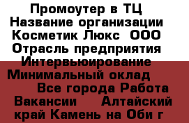 Промоутер в ТЦ › Название организации ­ Косметик Люкс, ООО › Отрасль предприятия ­ Интервьюирование › Минимальный оклад ­ 22 000 - Все города Работа » Вакансии   . Алтайский край,Камень-на-Оби г.